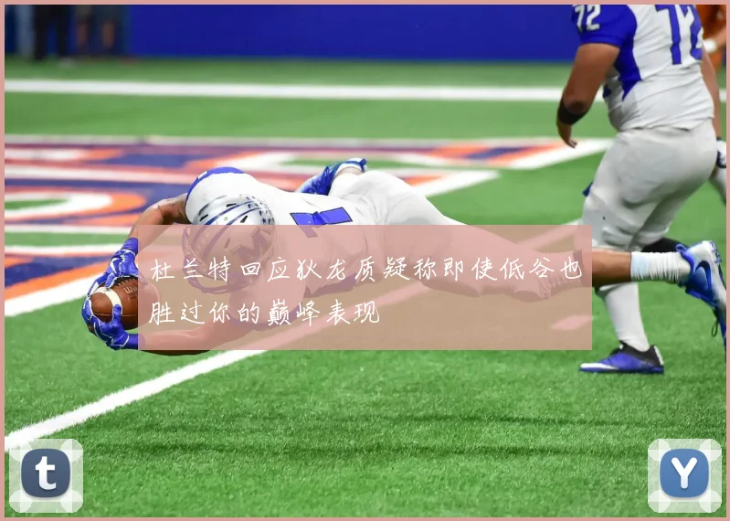 杜兰特回应狄龙质疑称即使低谷也胜过你的巅峰表现