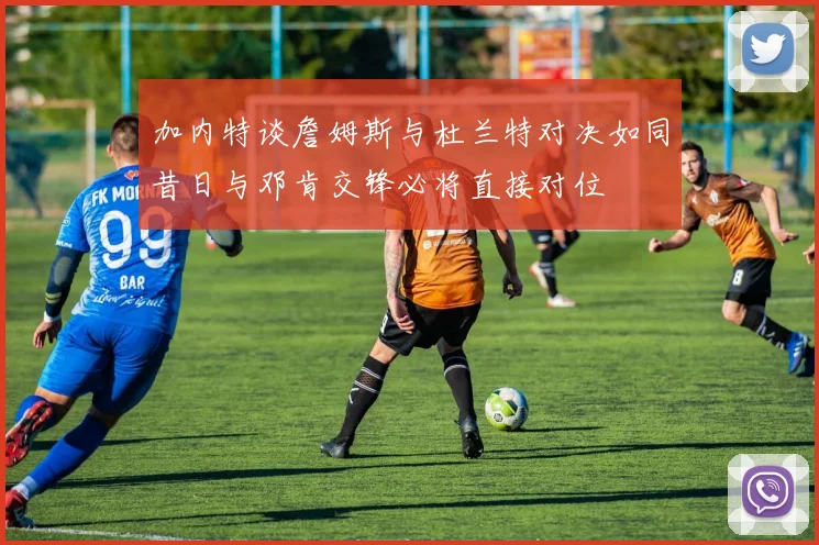 加内特谈詹姆斯与杜兰特对决如同昔日与邓肯交锋必将直接对位