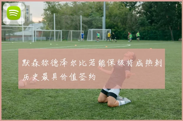 默森称德泽尔比若能保级将成热刺历史最具价值签约