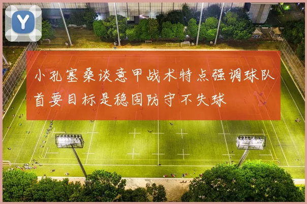 小孔塞桑谈意甲战术特点强调球队首要目标是稳固防守不失球