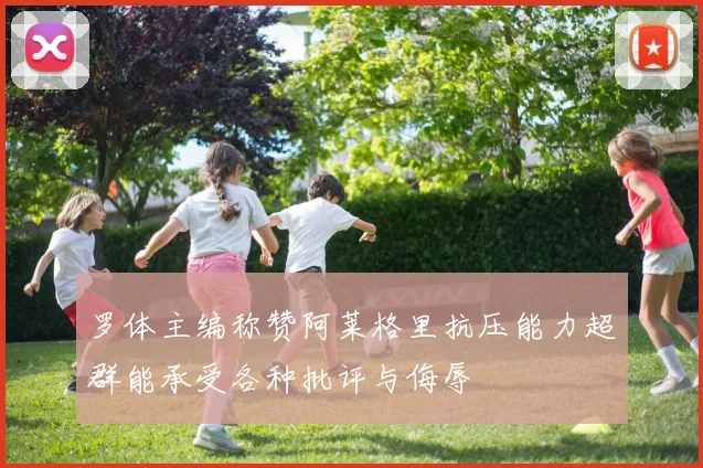 罗体主编称赞阿莱格里抗压能力超群能承受各种批评与侮辱