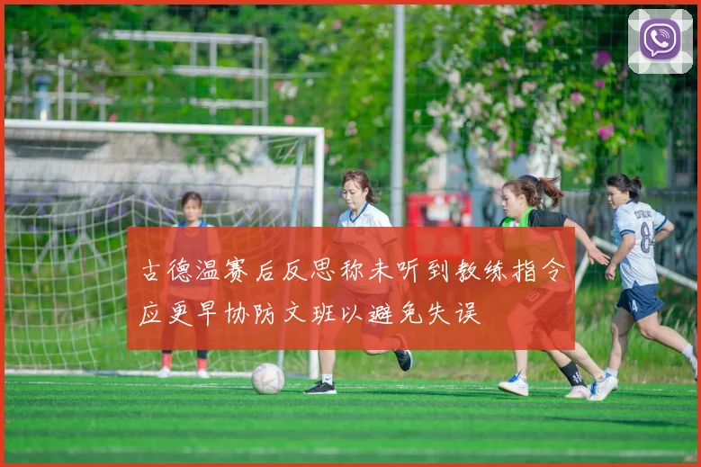 古德温赛后反思称未听到教练指令应更早协防文班以避免失误