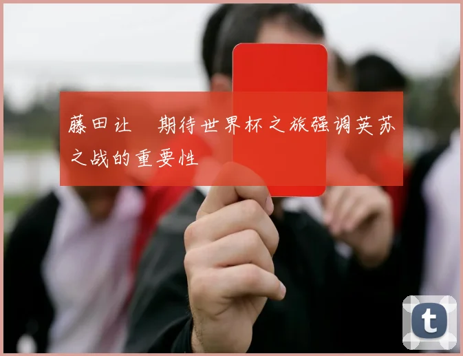 藤田让瑠期待世界杯之旅强调英苏之战的重要性