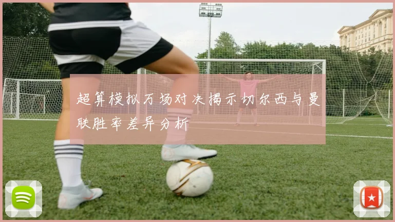 超算模拟万场对决揭示切尔西与曼联胜率差异分析