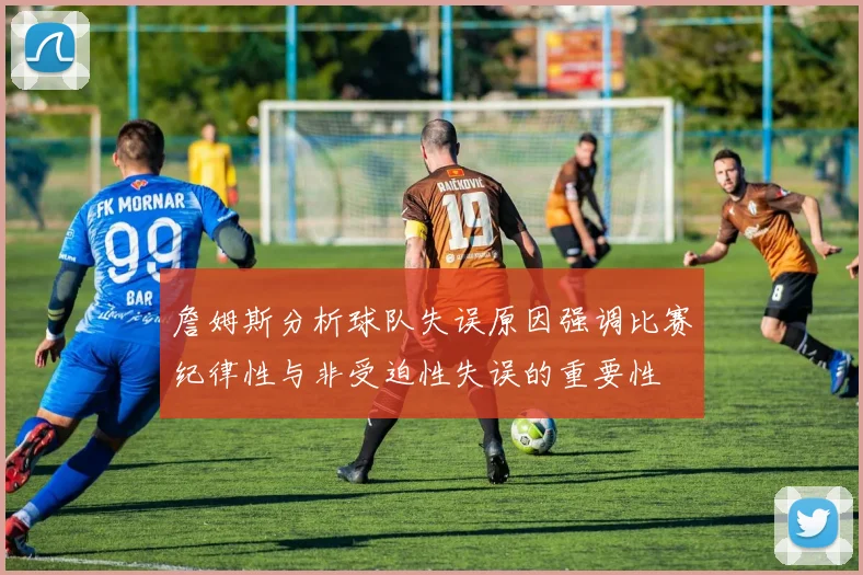 詹姆斯分析球队失误原因强调比赛纪律性与非受迫性失误的重要性
