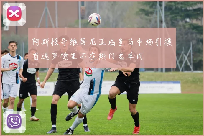 阿斯报导维蒂尼亚成皇马中场引援首选罗德里不在热门名单内