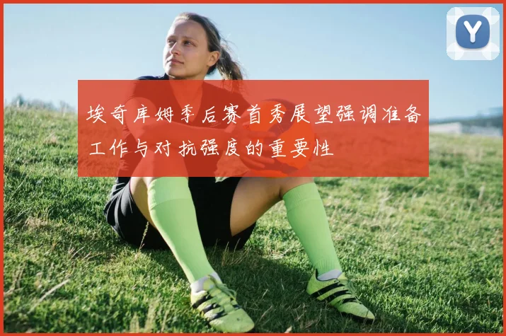 埃奇库姆季后赛首秀展望强调准备工作与对抗强度的重要性