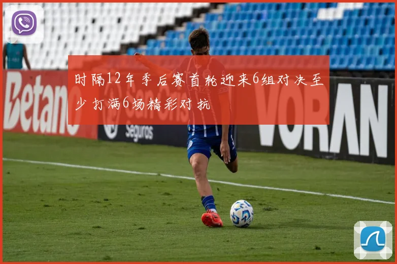 时隔12年季后赛首轮迎来6组对决至少打满6场精彩对抗