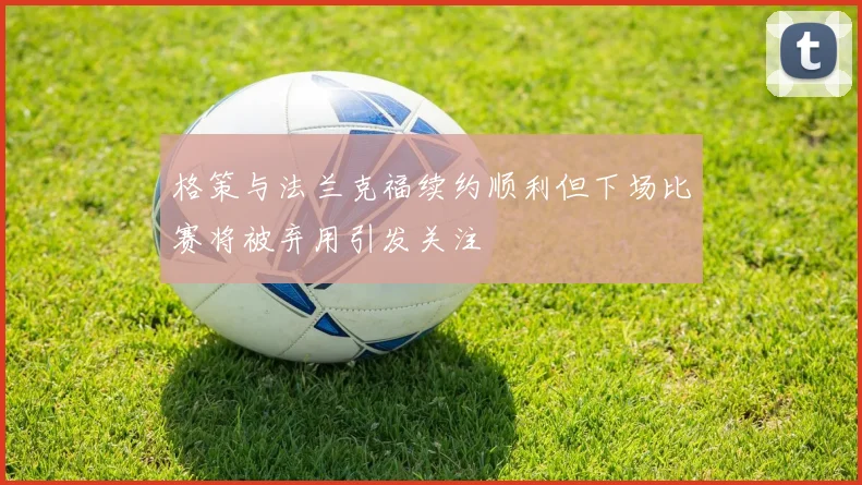 格策与法兰克福续约顺利但下场比赛将被弃用引发关注