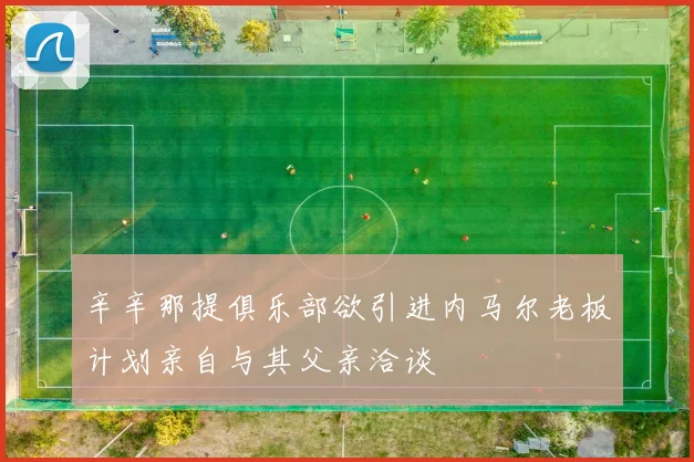 辛辛那提俱乐部欲引进内马尔老板计划亲自与其父亲洽谈