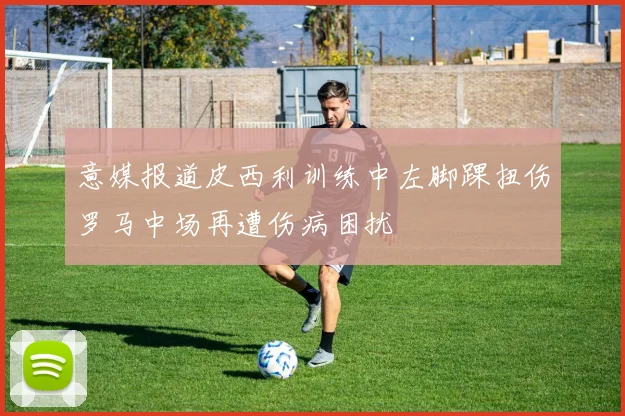 意媒报道皮西利训练中左脚踝扭伤罗马中场再遭伤病困扰