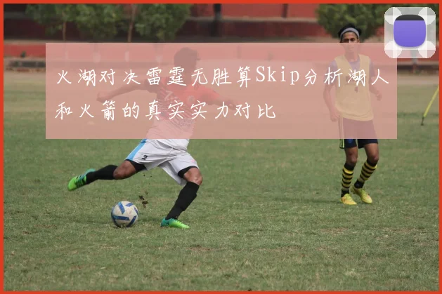 火湖对决雷霆无胜算Skip分析湖人和火箭的真实实力对比