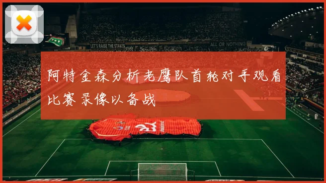 阿特金森分析老鹰队首轮对手观看比赛录像以备战
