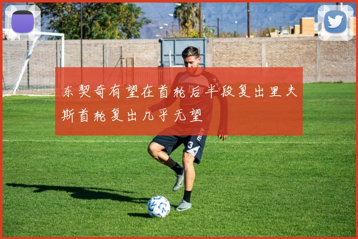 东契奇有望在首轮后半段复出里夫斯首轮复出几乎无望