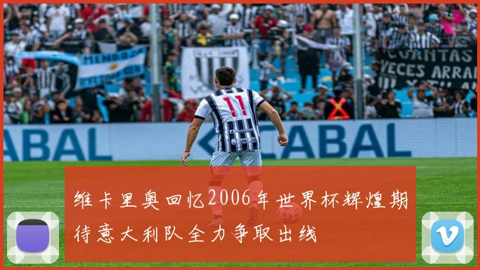 维卡里奥回忆2006年世界杯辉煌期待意大利队全力争取出线