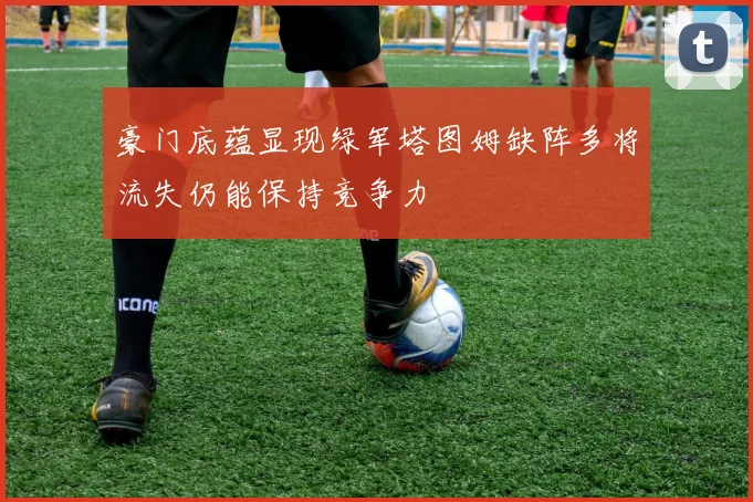豪门底蕴显现绿军塔图姆缺阵多将流失仍能保持竞争力