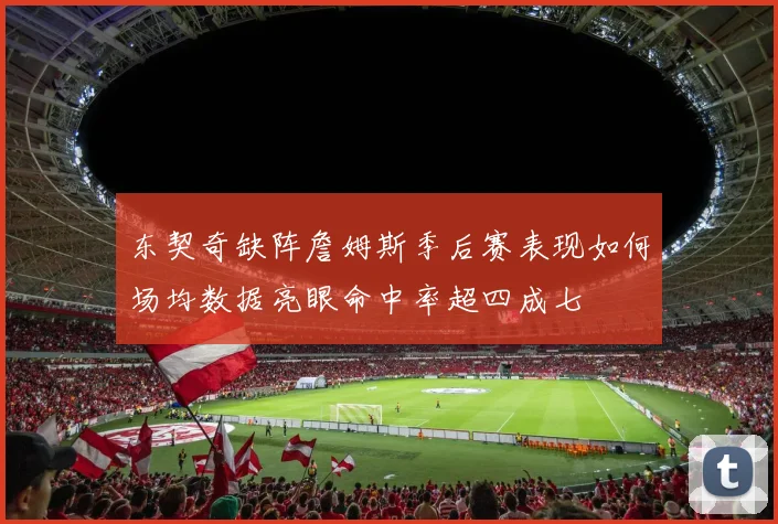 东契奇缺阵詹姆斯季后赛表现如何场均数据亮眼命中率超四成七