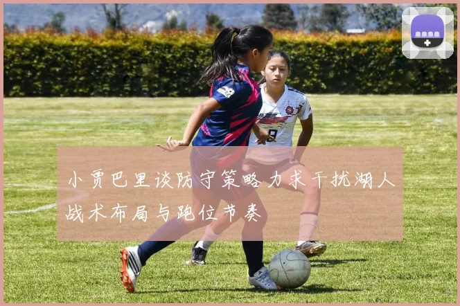 小贾巴里谈防守策略力求干扰湖人战术布局与跑位节奏
