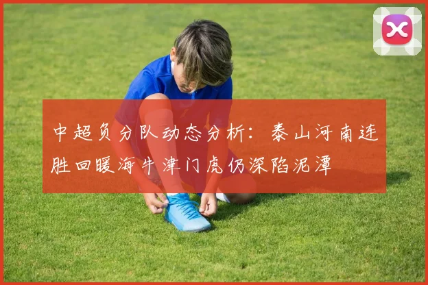 中超负分队动态分析：泰山河南连胜回暖海牛津门虎仍深陷泥潭