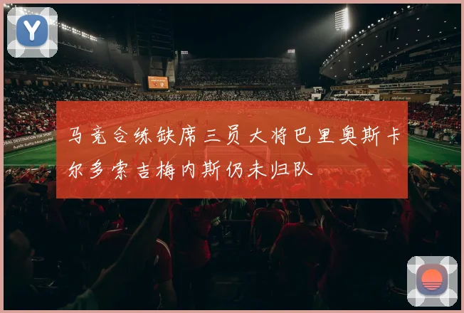 马竞合练缺席三员大将巴里奥斯卡尔多索吉梅内斯仍未归队