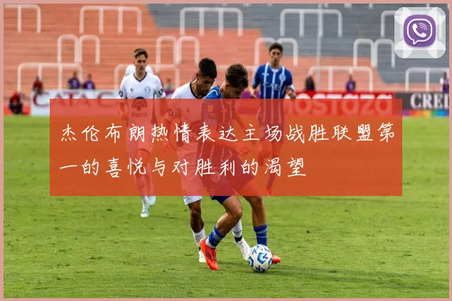 杰伦布朗热情表达主场战胜联盟第一的喜悦与对胜利的渴望