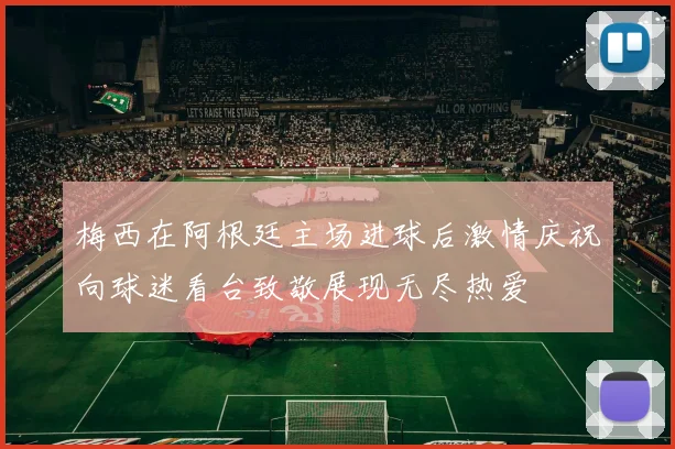 梅西在阿根廷主场进球后激情庆祝向球迷看台致敬展现无尽热爱