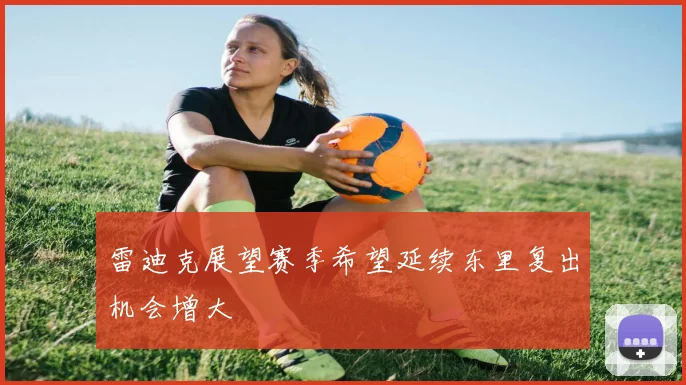 雷迪克展望赛季希望延续东里复出机会增大
