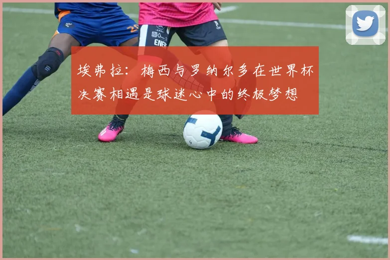 埃弗拉：梅西与罗纳尔多在世界杯决赛相遇是球迷心中的终极梦想